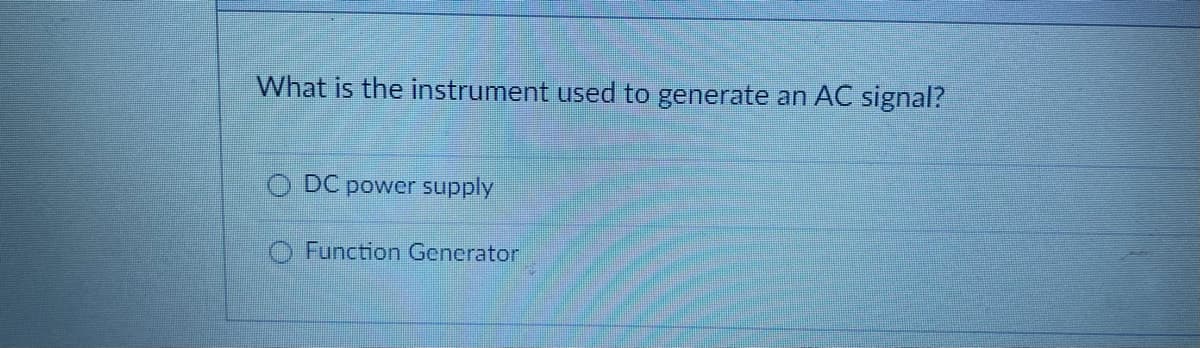 What is the instrument used to generate an AC signal?
O DC power supply
O Function Generator
