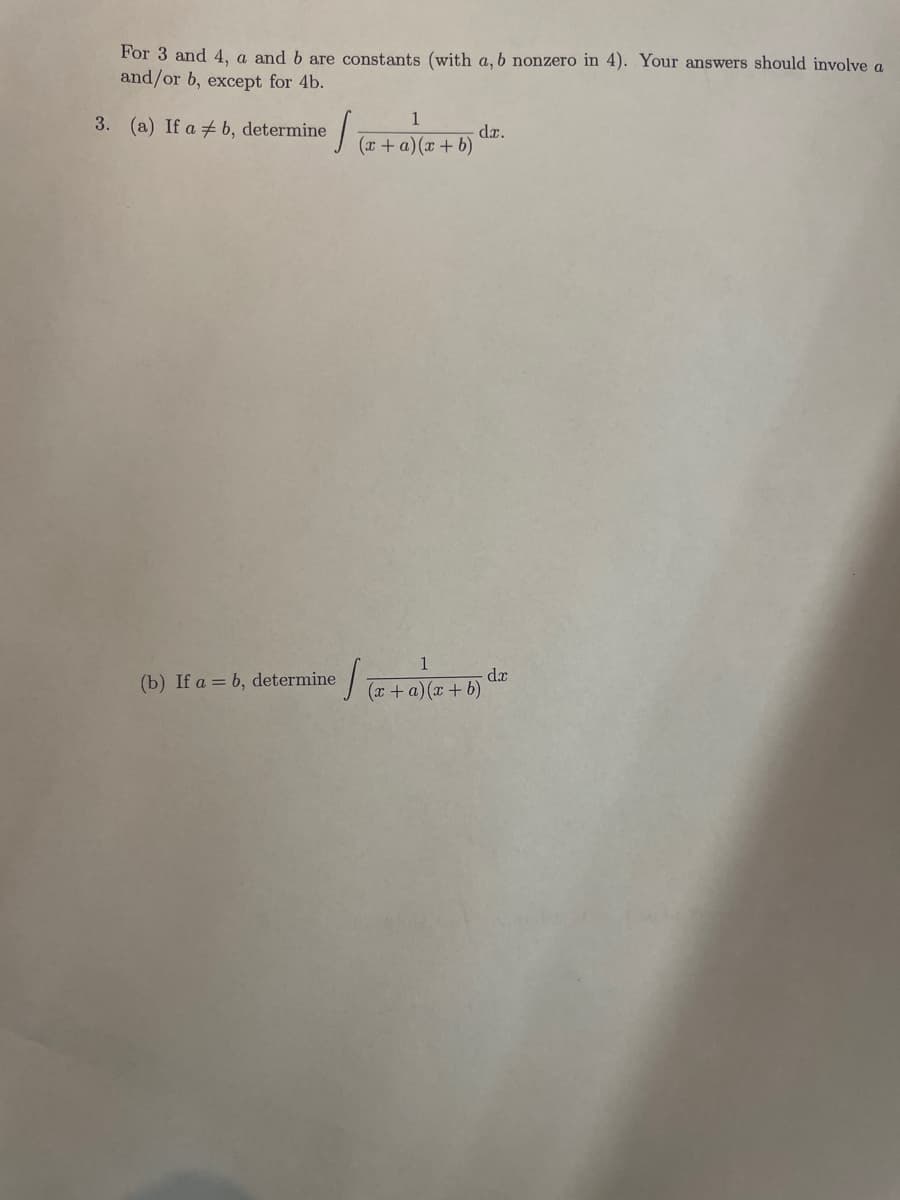 For 3 and 4, a and b are constants (with a, b nonzero in 4). Your answers should involve a
and/or b, except for 4b.
3. (a) If ab, determine
1
√ √(x + a)(x+b)
(b) If a = b, determine
dr.
1
√ √(x + a) (x + b)
dx
