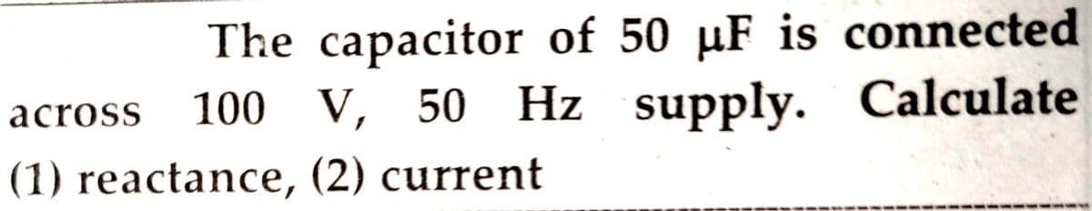 The capacitor of 50 µF is connected
100 V, 50 Hz supply. Calculate
across
(1) reactance, (2) current
