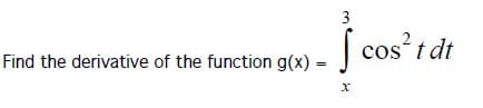 Here is the transcription of the image presented in a format suitable for an educational website:

---

**Problem Statement:**

**Find the derivative of the function \( g(x) = \int_{x}^{3} \cos^{2} t \, dt \).**

**Explanation:**

The function \( g(x) \) is defined as an integral with a variable lower limit \( x \) and a constant upper limit \( 3 \). To find the derivative of this function with respect to \( x \), we can apply the Fundamental Theorem of Calculus, Part 1, which states:

If \( F(x) = \int_{a}^{x} f(t) \, dt \), then \( \frac{dF}{dx} = f(x) \).

However, since the limits are reversed in our function (from \( x \) to \( 3 \) instead of from \( 3 \) to \( x \)), we need to consider the negative sign:

\[ \frac{d}{dx} \left( \int_{x}^{3} f(t) \, dt \right) = -f(x) \]

Applying this to our function \( g(x) \):

\[ g(x) = \int_{x}^{3} \cos^{2} t \, dt \]

The integrand, \( f(t) \), in this case, is \( \cos^{2} t \). Therefore,

\[ g'(x) = - \cos^{2} x \]

Thus, the derivative of the given function is:

\[ g'(x) = - \cos^2 x \]

---

This transcription is aimed at helping students understand the process of finding the derivative of a function defined by an integral with a variable limit.