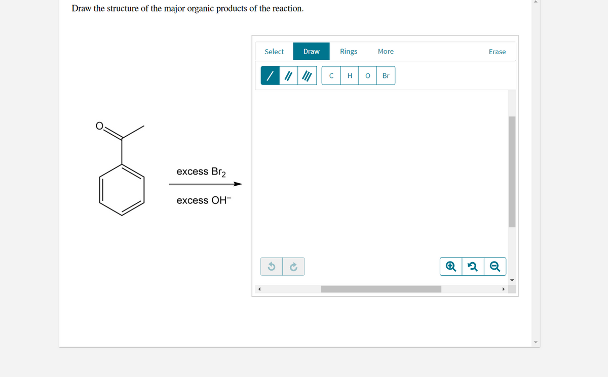 Draw the structure of the major organic products of the reaction.
Select
Draw
Rings
More
Erase
Br
excess Br2
excess OH-
