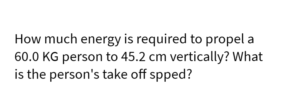 How much energy is required to propel a
60.0 KG person to 45.2 cm vertically? What
is the person's take off spped?
