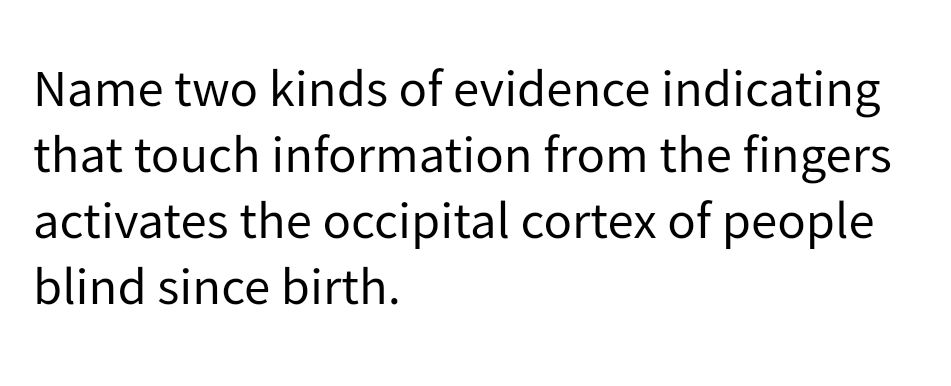 Name two kinds of evidence indicating
that touch information from the fingers
activates the occipital cortex of people
blind since birth.
