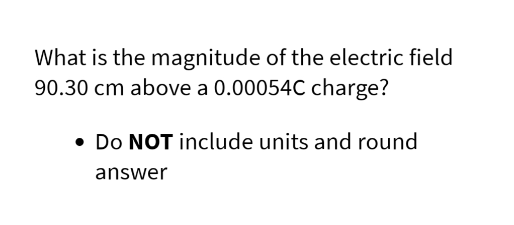 What is the magnitude of the electric field
90.30 cm above a 0.00054C charge?
• Do NOT include units and round
answer
