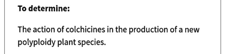 To determine:
The action of colchicines in the production of a new
polyploidy plant species.