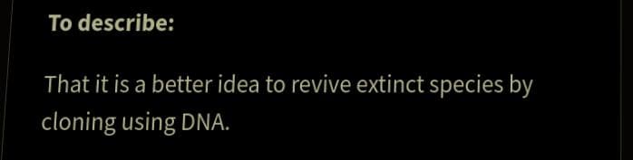 To describe:
That it is a better idea to revive extinct species by
cloning using DNA.