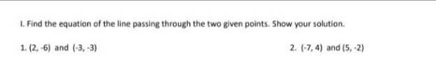 I. Find the equation of the line passing through the two given points. Show your solution.
1. (2, -6) and (-3, -3)
2. (-7, 4) and (5, -2)
