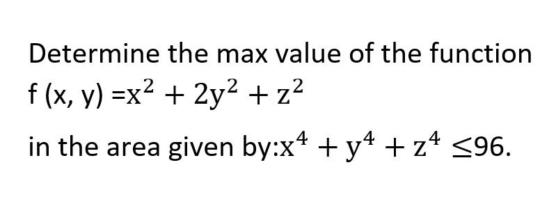 Determine the max value of the function
f (x, y) =x? + 2y² + z?
4
4
in the area given by:x* + y* + z* <96.
