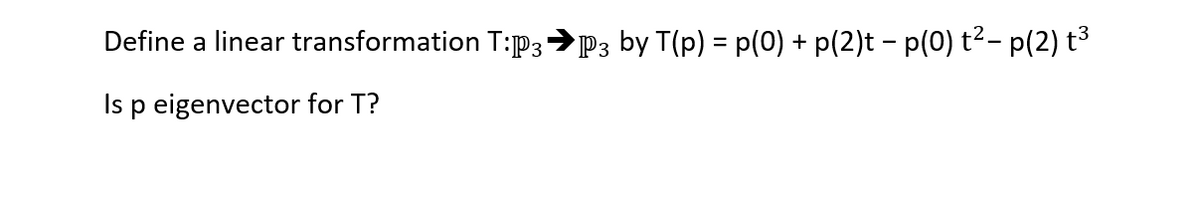 Define a linear transformation T:P3>P3 by T(p) = p(0) + p(2)t – p(0) t²- p(2) t3
Is p eigenvector for T?
