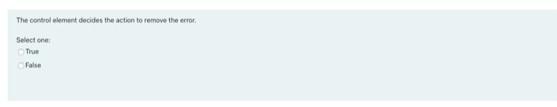 The control element decides the action to remove the error.
Select one:
O True
O False
