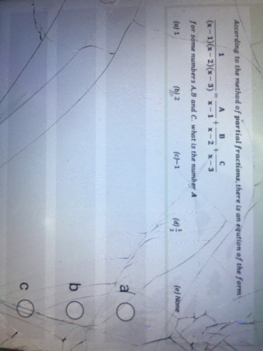 According to the method of partial fractions, there is an eqution of the form
1
C
%3D
(x-1)(x-2)(x-3) x-1
x-2
x-3
for same numbers A,B and C. what is the number A
(a) 1
(b) 2
(4)
(c-1
(e) None
b O
C
