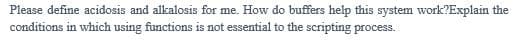 Please define acidosis and alkalosis for me. How do buffers help this system work?Explain the
conditions in which using functions is not essential to the scripting process.