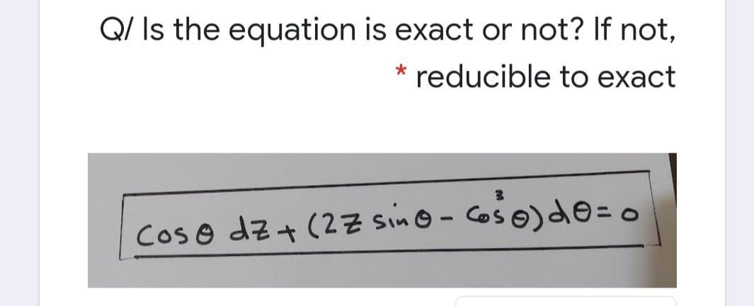 Q/ Is the equation is exact or not? If not,
* reducible to exact
coso dz+ (2Z sin© - Coso)do= o
