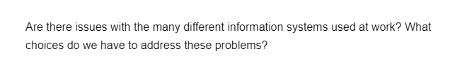 Are there issues with the many different information systems used at work? What
choices do we have to address these problems?