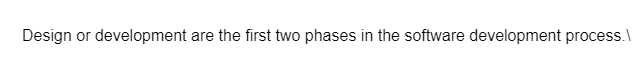 Design or development are the first two phases in the software development process.l