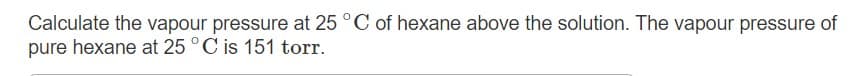 Calculate the vapour pressure at 25 °C of hexane above the solution. The vapour pressure of
pure hexane at 25 °C is 151 torr.
