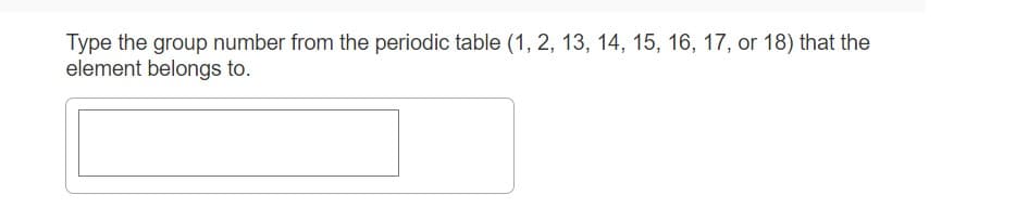 Type the group number from the periodic table (1, 2, 13, 14, 15, 16, 17, or 18) that the
element belongs to.
