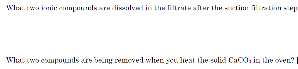 What two ionic compounds are dissolved in the filtrate after the suction filtration step
What two compounds are being removed when you heat the solid CaCO; in the oven?
