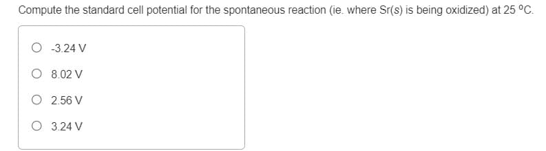 Compute the standard cell potential for the spontaneous reaction (ie. where Sr(s) is being oxidized) at 25 °C.
O 3.24 V
O 8.02 V
O 2.56 V
O 3.24 V
