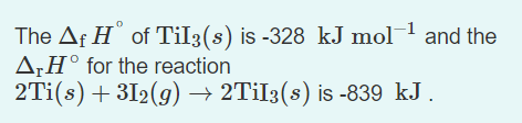 The Af H of Til3(s) is -328 kJ mol and the
A;H° for the reaction
2Ti(s) + 312(g) → 2TİI3(s) is -839 kJ.
