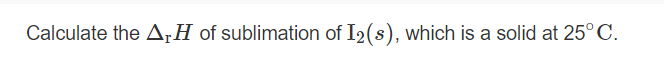 Calculate the A¡H of sublimation of I2(s), which is a solid at 25°C.
