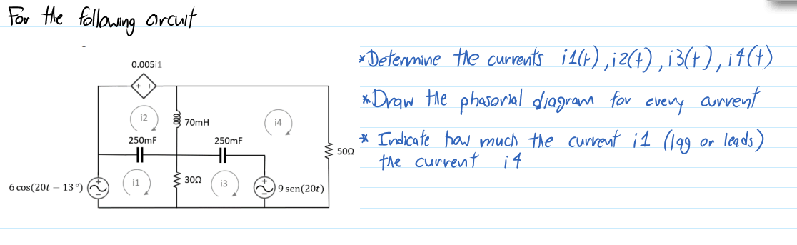 For Hhe followng arcut
* Detenmine the currents il(4) ,i2(+) ,i3(+), i†(4)
0.005i1
*Draw the phasorial diagram for
every
anvent
i2
8 70mH
14
* Indicate haw much the current i1 (199 or leads)
3 500
the current i4
250mF
250mF
E 300
6 cos(20t – 13°)
9 sen(20t)
