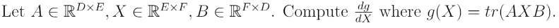 Let A E RDXE, X € REXF, B € RFXD. Computed where g(X) = tr(AXB).