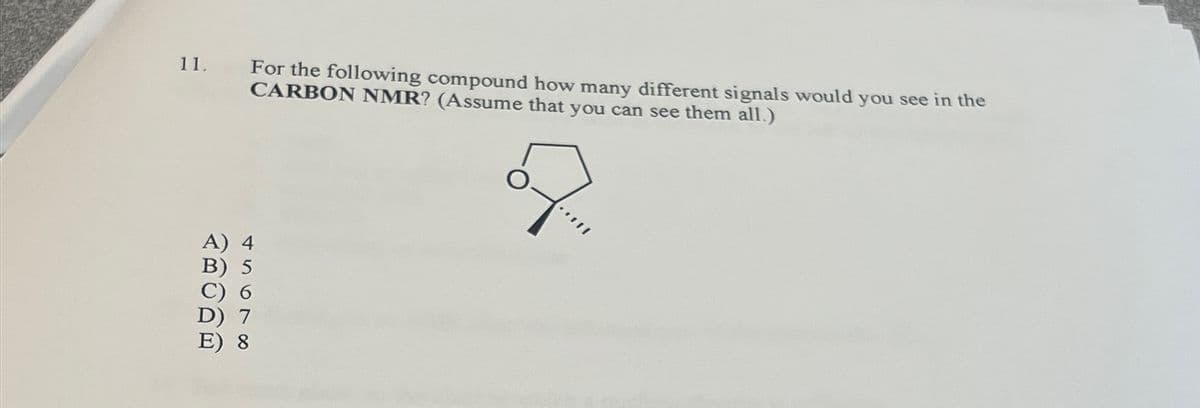 11.
A) 4
C) 6
E) 8
For the following compound how many different signals would you see in the
CARBON NMR? (Assume that you can see them all.)
7.