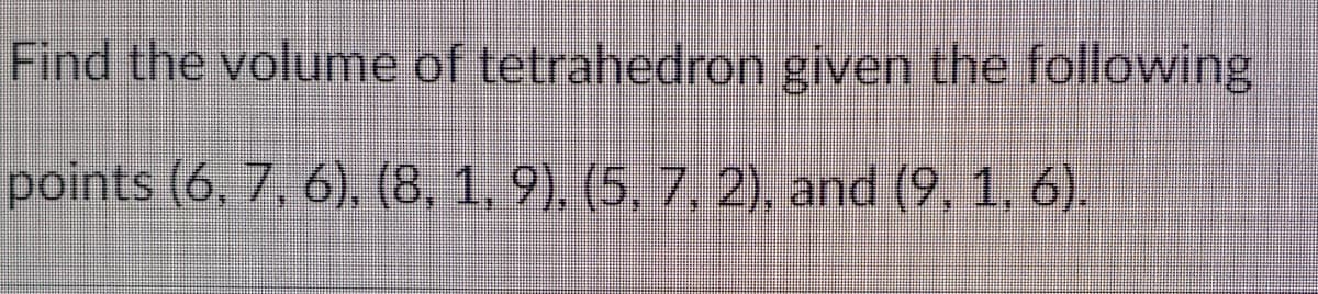 Find the volume of tetrahedron given the following
points (6, 7. 6), (8, 1, 9), (5, 7, 2), and (9, 1, 6).
