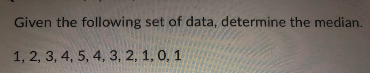 Given the following set of data, determine the median.
1, 2, 3, 4, 5, 4, 3, 2, 1, 0, 1