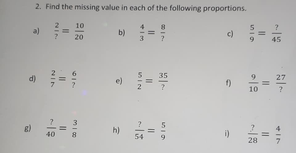 2. Find the missing value in each of the following proportions.
10
4
8
?
a)
b)
c)
-
20
?
9.
45
d)
35
9.
27
e)
f)
-
2
?
10
?
3
?
g)
h)
4
%3D
40
8
54
i)
9
28
7.
||
||
||
I|
