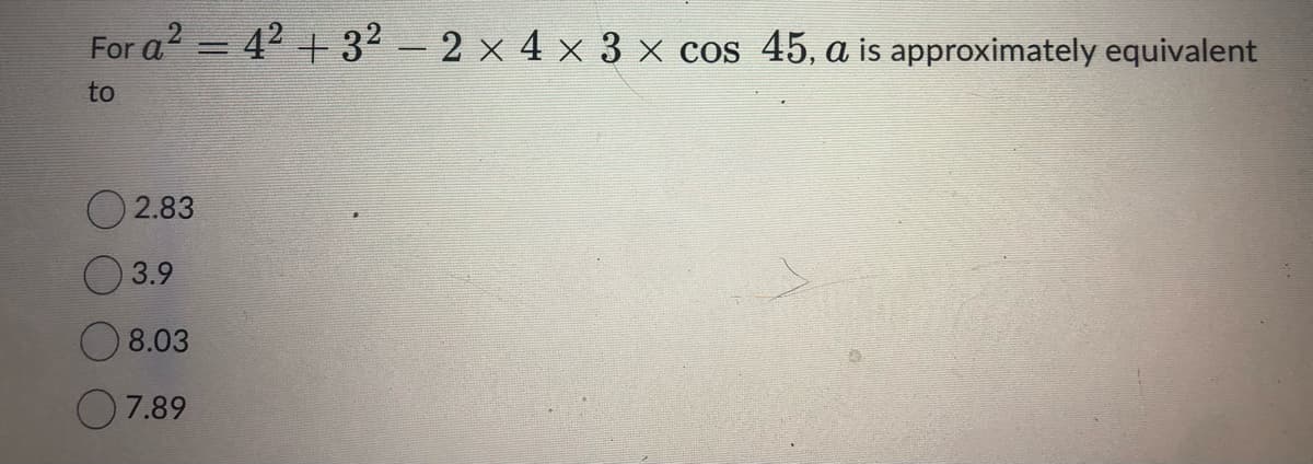 For a² = 4² +3² − 2 × 4 × 3 × cos 45, a is approximately equivalent
to
2.83
3.9
8.03
07.89