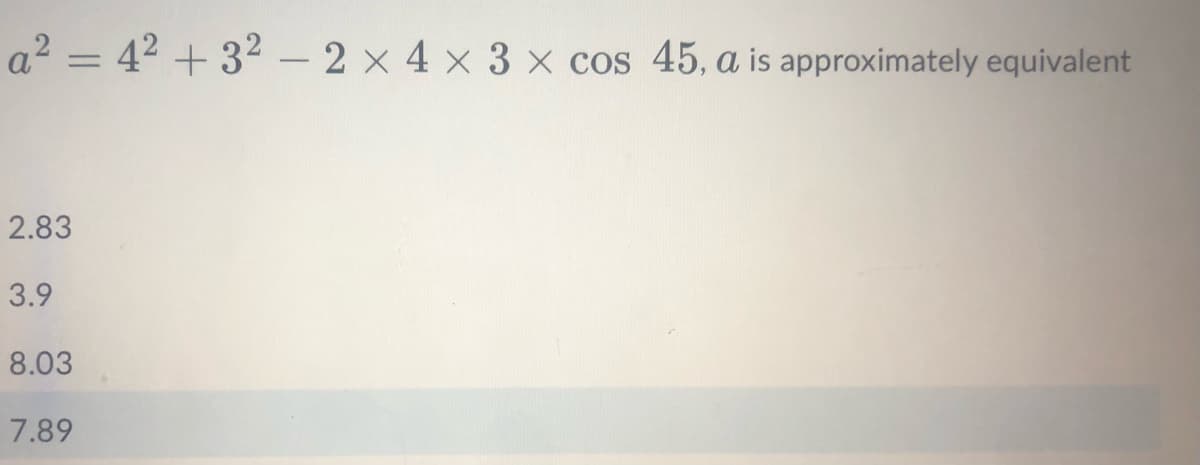 a²=4²+32 - 2 x 4 x 3 x cos 45, a is approximately equivalent
2.83
3.9
8.03
7.89