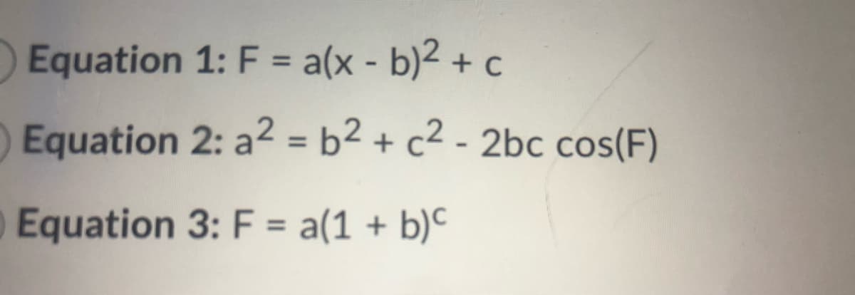 Equation 1: F = a(x - b)² + c
Equation 2: a2 = b2 + c² - 2bc cos(F)
Equation 3: F = a(1 + b)c