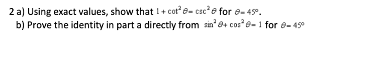 2 a) Using exact values, show that 1+ cot² = csc² e for e=45°.
b) Prove the identity in part a directly from sin²+ cos² = 1 for = 45°