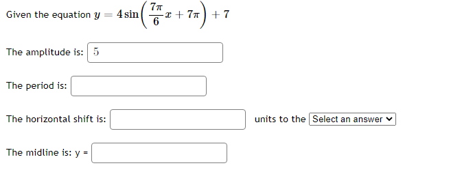 77
Given the equation y = 4 sin
-x + 77) + 7
6
The amplitude is: 5
The period is:
The horizontal shift is:
units to the Select an answer v
The midline is: y =
