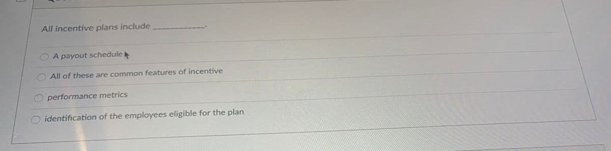 All incentive plans include
A payout schedule
All of these are common features of incentive
performance metrics
identification of the employees eligible for the plan
