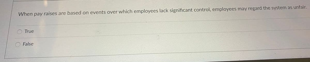 When pay raises are based on events over which employees lack significant control, employees may regard the system as unfair.
True
False
