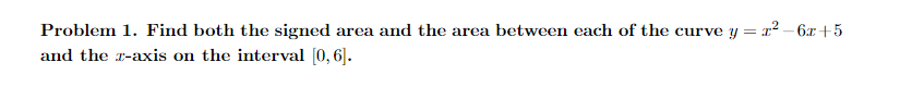 Problem 1. Find both the signed area and the area between each of the curve y=x²-6x+5
and the z-axis on the interval [0, 6].