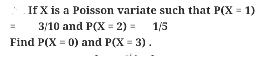 S
If X is a Poisson variate such that P(X = 1)
3/10 and P(X = 2) = 1/5
Find P(X= 0) and P(X = 3).
=