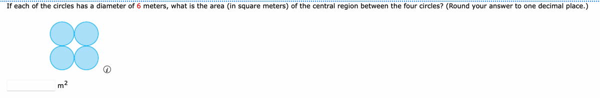 If each of the circles has a diameter of 6 meters, what is the area (in square meters) of the central region between the four circles? (Round your answer to one decimal place.)
3
m²