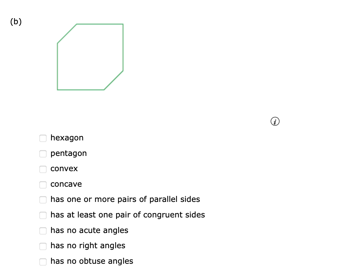 (b)
ооооооооо
hexagon
pentagon
convex
concave
has one or more pairs of parallel sides
has at least one pair of congruent sides
has no acute angles
has no right angles
has no obtuse angles
i