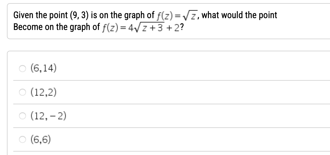 Given the point (9, 3) is on the graph of f(z)=√Z, what would the point
Become on the graph of f(z) = 4√z +3+2?
(6,14)
(12,2)
○ (12,-2)
(6,6)