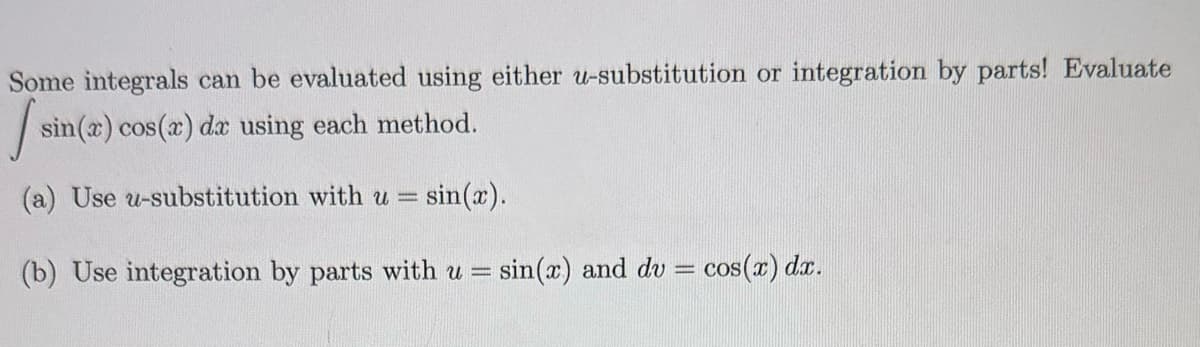 Some integrals can be evaluated using either u-substitution or integration by parts! Evaluate
sin(x) cos(x) da using each method.
(a) Use u-substitution with u = sin(x).
(b) Use integration by parts with u = sin(x) and du = cos(x) dx.