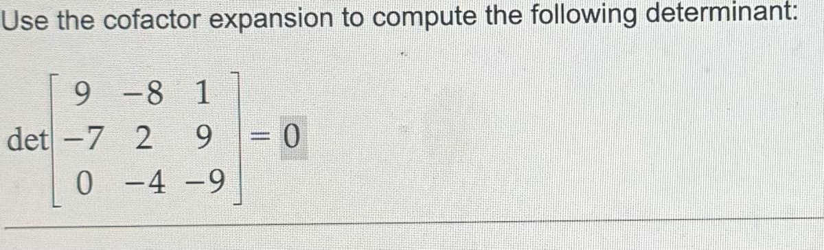 Use the cofactor expansion to compute the following determinant:
9 -8 1
det -7 2 9
= 0
0-4-9