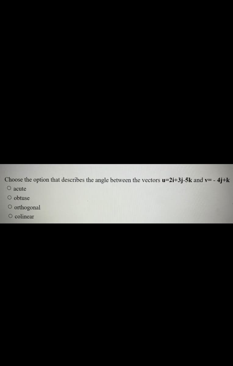 Choose the option that describes the angle between the vectors u=2i+3j-5k and v= - 4j+k
O acute
O obtuse
O orthogonal
O colinear
