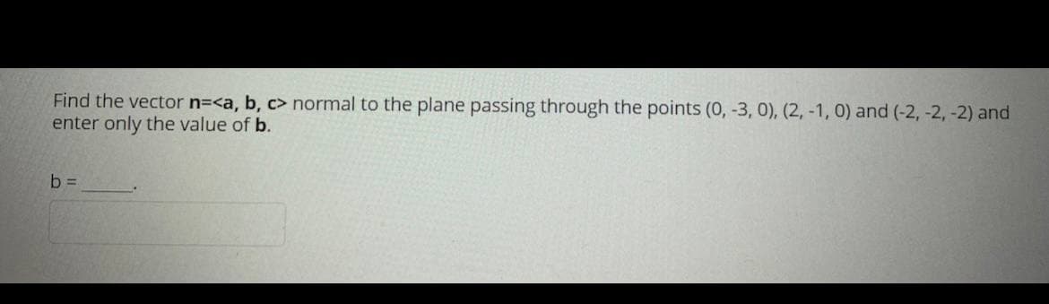 Find the vector n=<a, b, c> normal to the plane passing through the points (0, -3, 0), (2, -1, 0) and (-2, -2, -2) and
enter only the value of b.
b =
