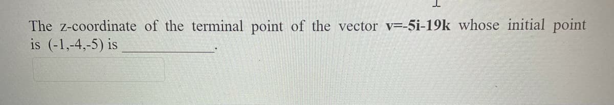 The z-coordinate of the terminal point of the vector v=-5i-19k whose initial point
is (-1,-4,-5) is
