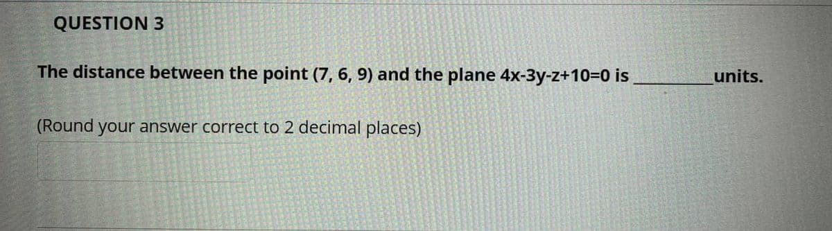 QUESTION 3
The distance between the point (7, 6, 9) and the plane 4x-3y-z+10=0 is
units.
(Round your answer correct to 2 decimal places)
