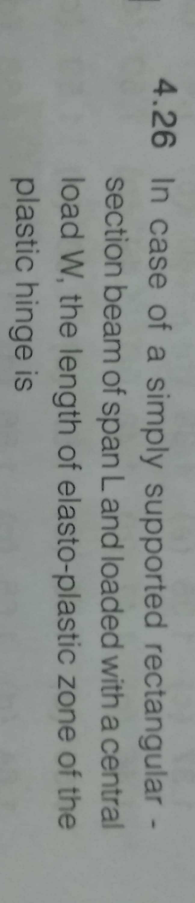 4.26 In case of a simply supported rectangular -
section beam of span L and loaded with a central
load W, the length of elasto-plastic zone of the
plastic hinge is
